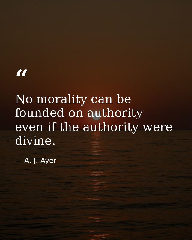 No morality can be founded on authority  even if the authority were divine. — A. J. Ayer