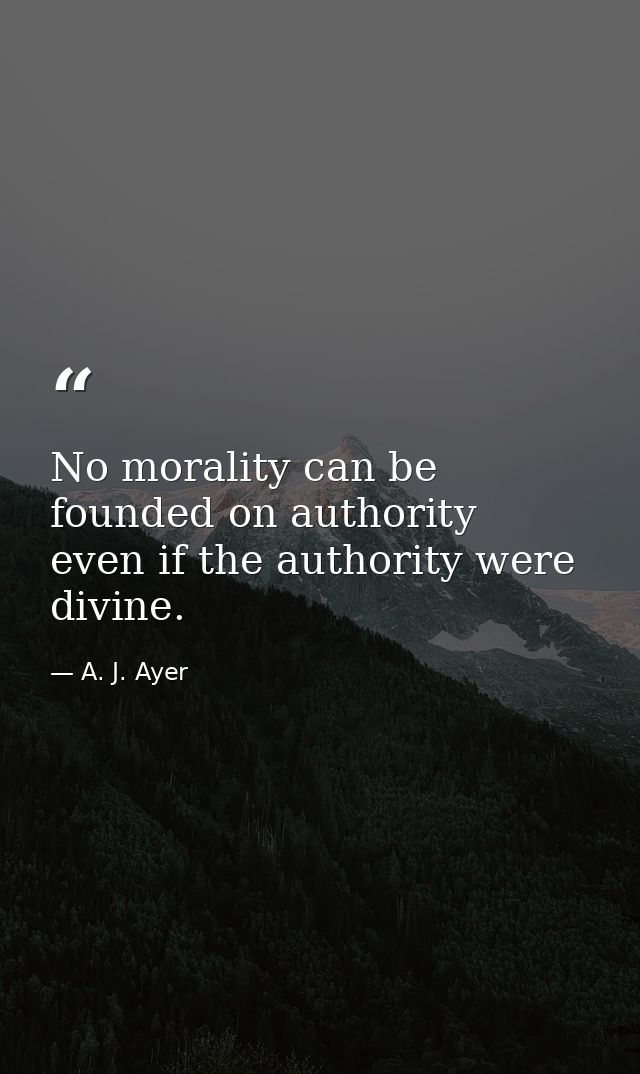 No morality can be founded on authority  even if the authority were divine. — A. J. Ayer