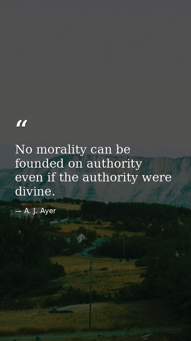 No morality can be founded on authority  even if the authority were divine. — A. J. Ayer