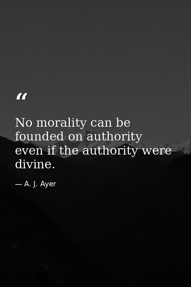 No morality can be founded on authority  even if the authority were divine. — A. J. Ayer