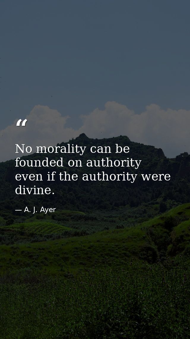 No morality can be founded on authority  even if the authority were divine. — A. J. Ayer