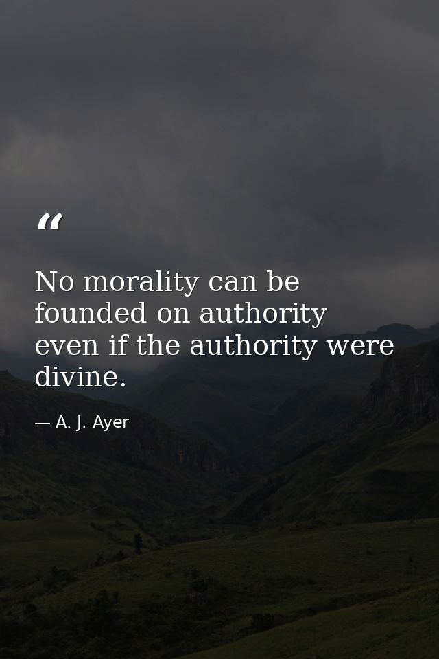 No morality can be founded on authority  even if the authority were divine. — A. J. Ayer