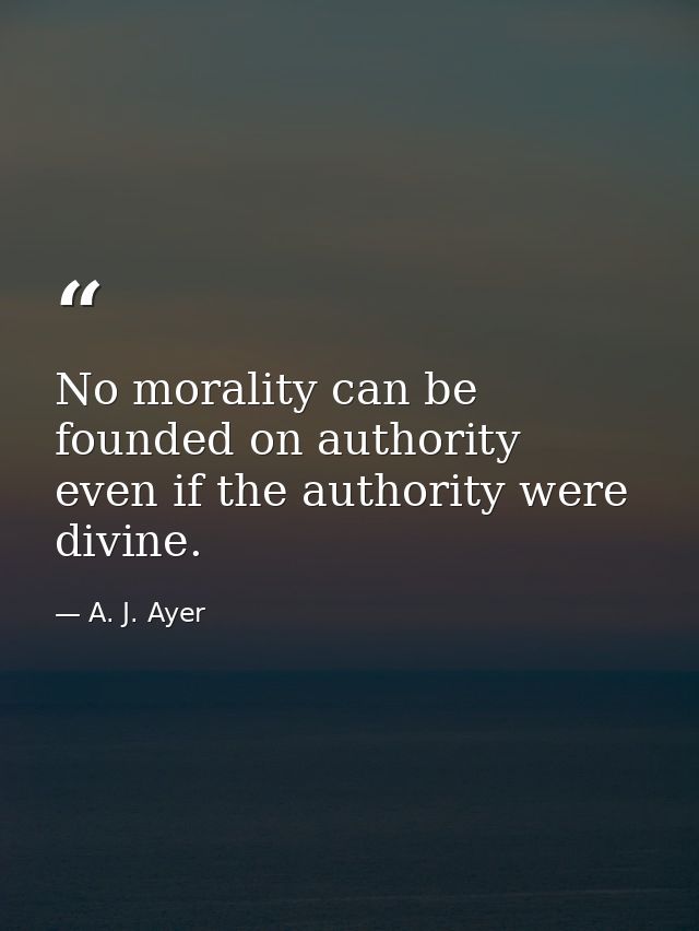 No morality can be founded on authority  even if the authority were divine. — A. J. Ayer