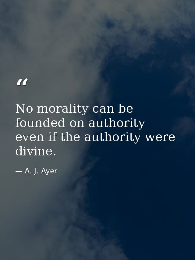 No morality can be founded on authority  even if the authority were divine. — A. J. Ayer
