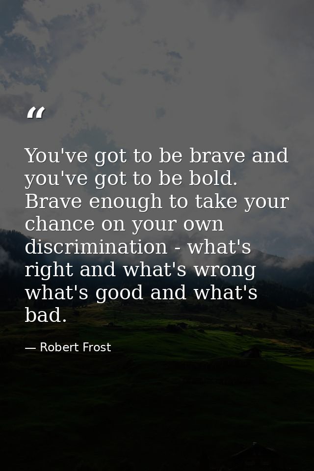 You've got to be brave and you've got to be bold. Brave enough to take your chance on your own discrimination - what's r — Robert Frost