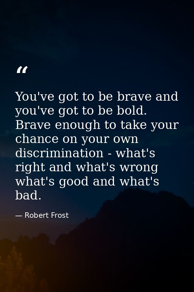 You've got to be brave and you've got to be bold. Brave enough to take your chance on your own discrimination - what's r — Robert Frost