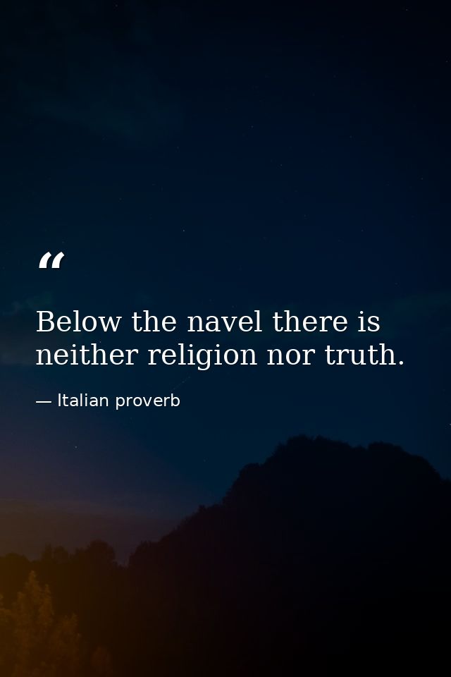 Below the navel there is neither religion nor truth. — Italian proverb