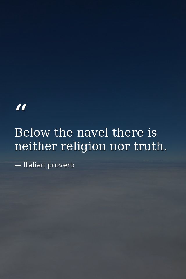 Below the navel there is neither religion nor truth. — Italian proverb