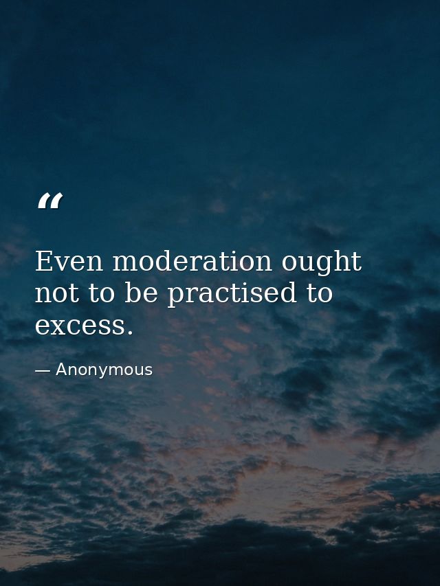 Even moderation ought not to be practised to excess. — Anonymous