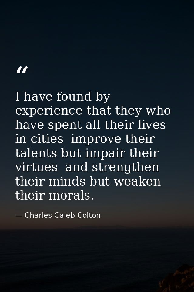 I have found by experience that they who have spent all their lives in cities  improve their talents but impair their vi — Charles Caleb Colton