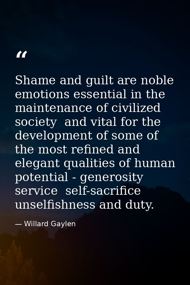 Shame and guilt are noble emotions essential in the maintenance of civilized society  and vital for the development of s — Willard Gaylen