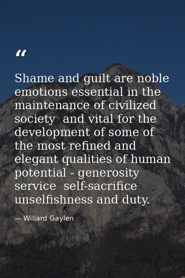 Shame and guilt are noble emotions essential in the maintenance of civilized society  and vital for the development of s — Willard Gaylen