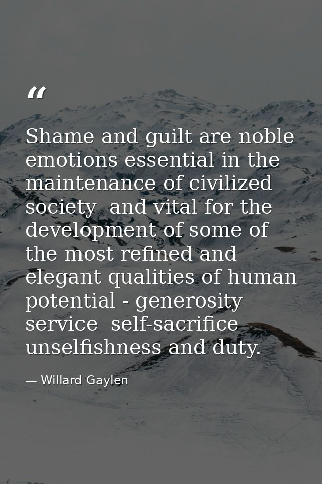 Shame and guilt are noble emotions essential in the maintenance of civilized society  and vital for the development of s — Willard Gaylen