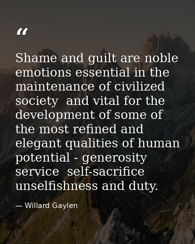 Shame and guilt are noble emotions essential in the maintenance of civilized society  and vital for the development of s — Willard Gaylen