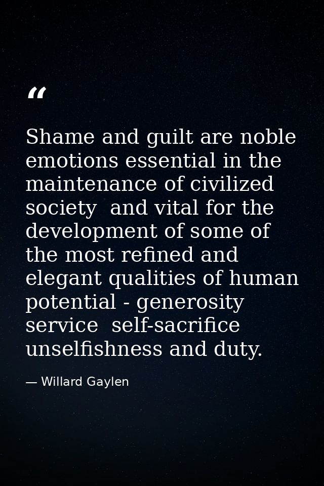 Shame and guilt are noble emotions essential in the maintenance of civilized society  and vital for the development of s — Willard Gaylen