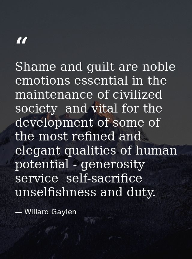 Shame and guilt are noble emotions essential in the maintenance of civilized society  and vital for the development of s — Willard Gaylen