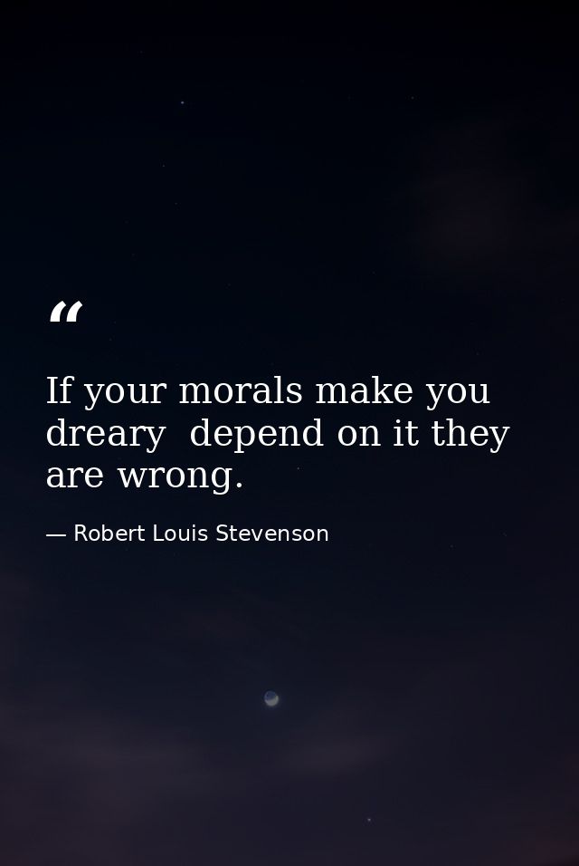 If your morals make you dreary  depend on it they are wrong. — Robert Louis Stevenson