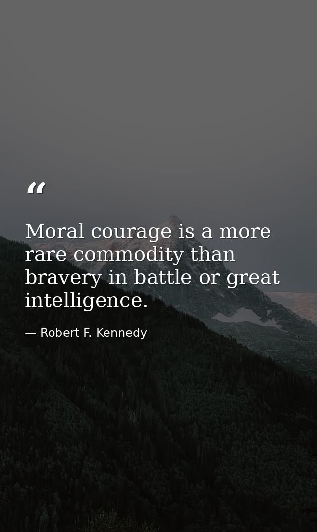 Moral courage is a more rare commodity than bravery in battle or great intelligence. — Robert F. Kennedy