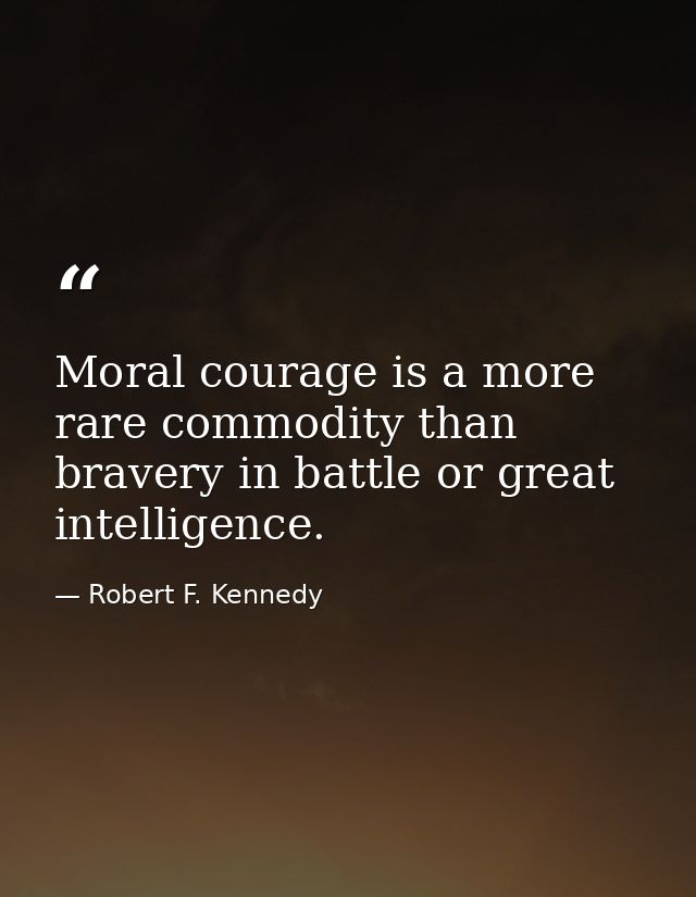 Moral courage is a more rare commodity than bravery in battle or great intelligence. — Robert F. Kennedy
