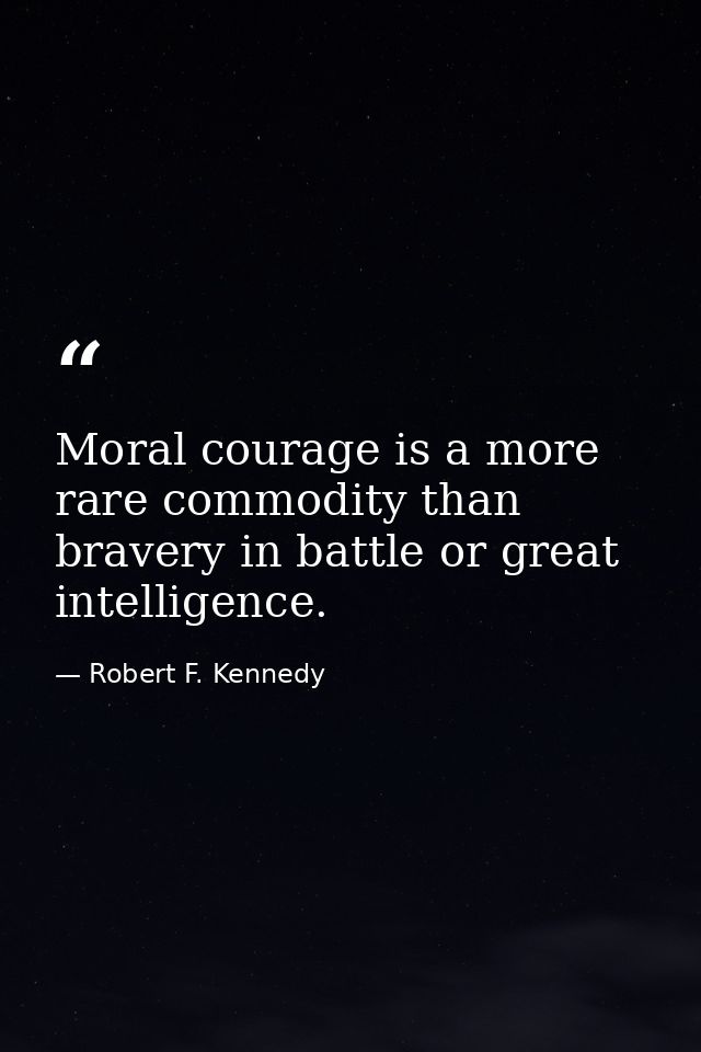 Moral courage is a more rare commodity than bravery in battle or great intelligence. — Robert F. Kennedy