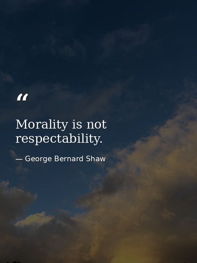 Morality is not respectability. — George Bernard Shaw