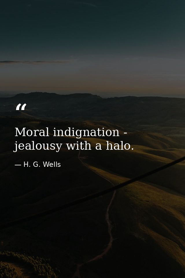 Moral indignation - jealousy with a halo. — H. G. Wells