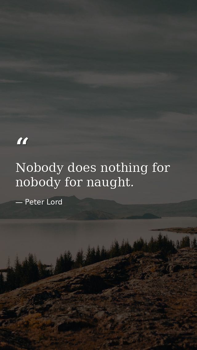 Nobody does nothing for nobody for naught. — Peter Lord