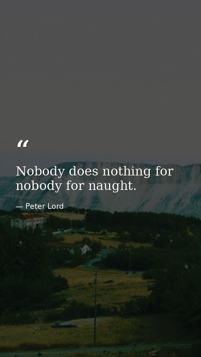 Nobody does nothing for nobody for naught. — Peter Lord