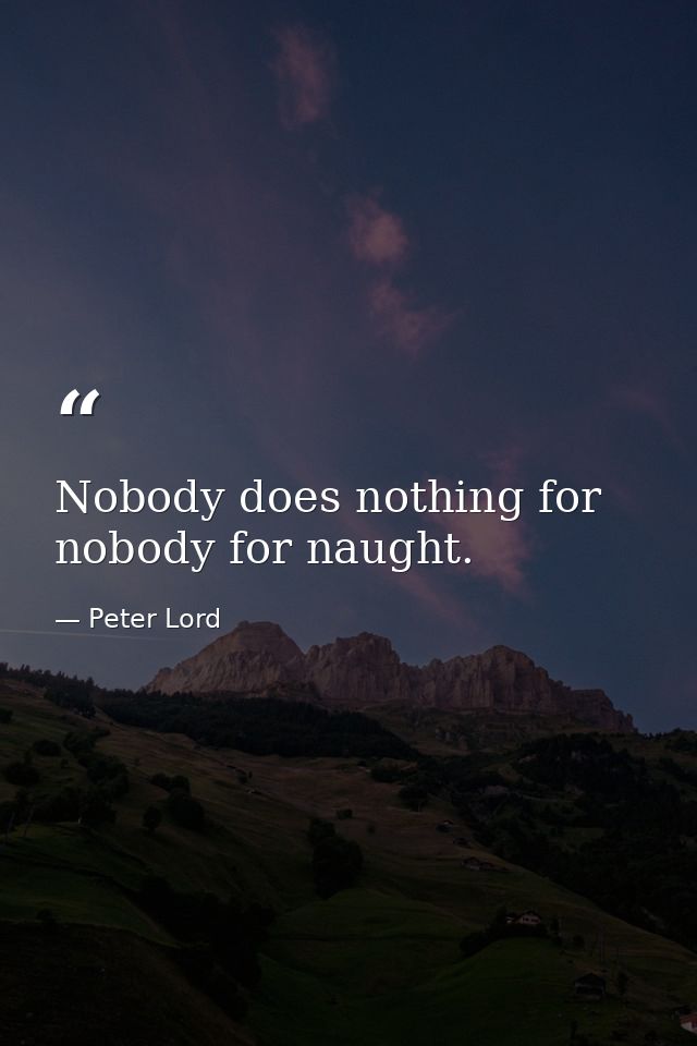 Nobody does nothing for nobody for naught. — Peter Lord