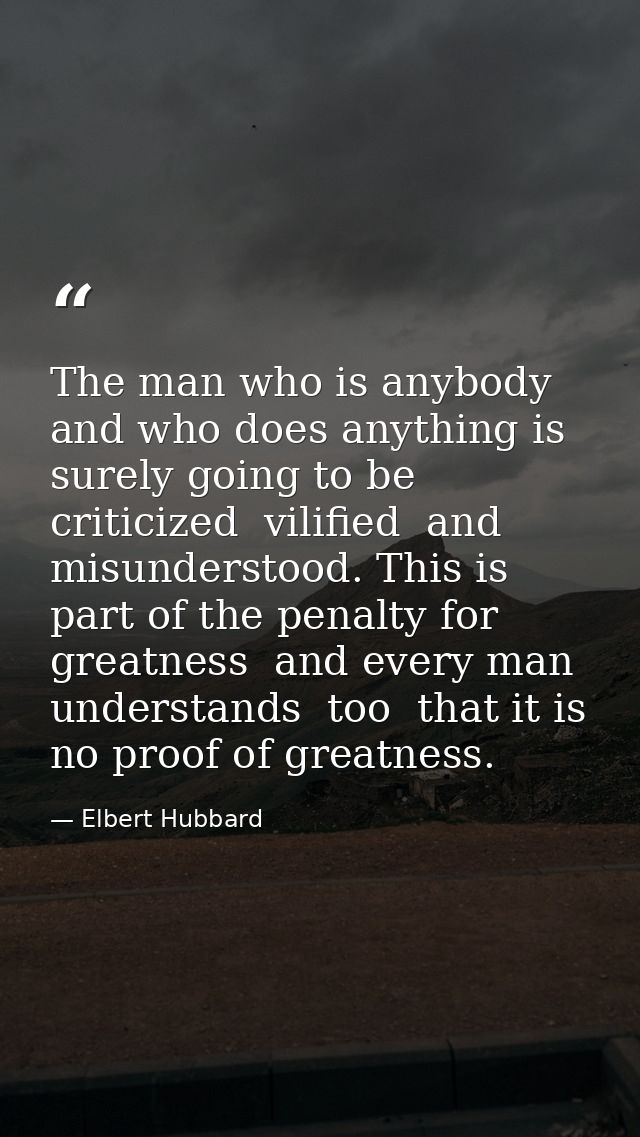 The man who is anybody and who does anything is surely going to be criticized  vilified  and misunderstood. This is part — Elbert Hubbard