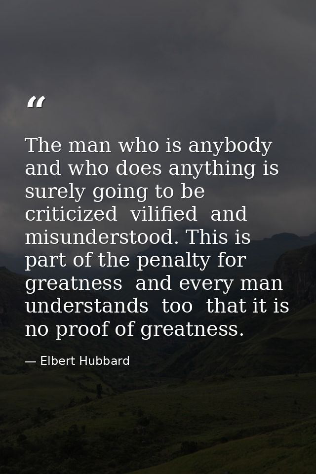The man who is anybody and who does anything is surely going to be criticized  vilified  and misunderstood. This is part — Elbert Hubbard