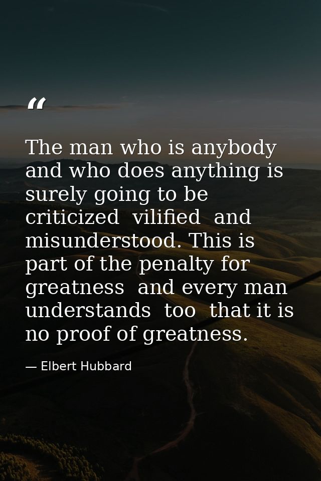 The man who is anybody and who does anything is surely going to be criticized  vilified  and misunderstood. This is part — Elbert Hubbard