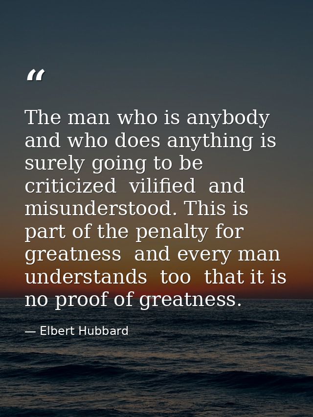 The man who is anybody and who does anything is surely going to be criticized  vilified  and misunderstood. This is part — Elbert Hubbard