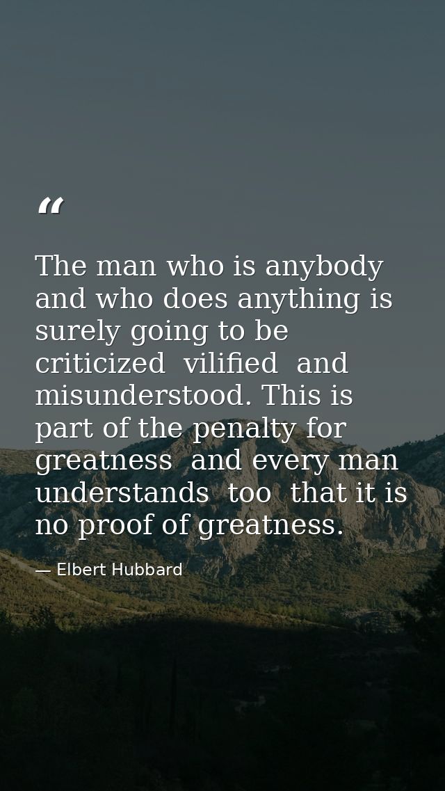 The man who is anybody and who does anything is surely going to be criticized  vilified  and misunderstood. This is part — Elbert Hubbard