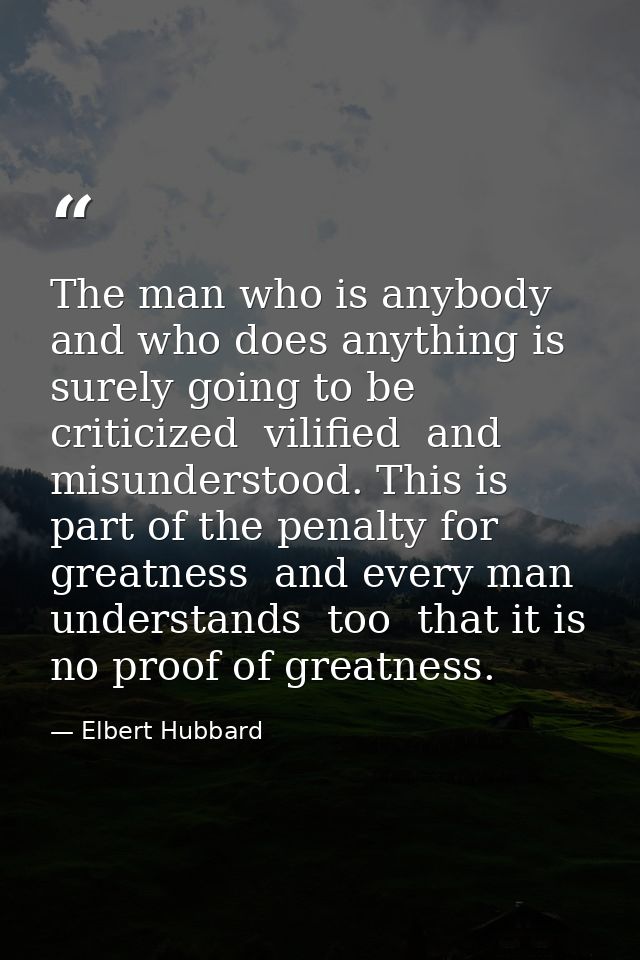 The man who is anybody and who does anything is surely going to be criticized  vilified  and misunderstood. This is part — Elbert Hubbard
