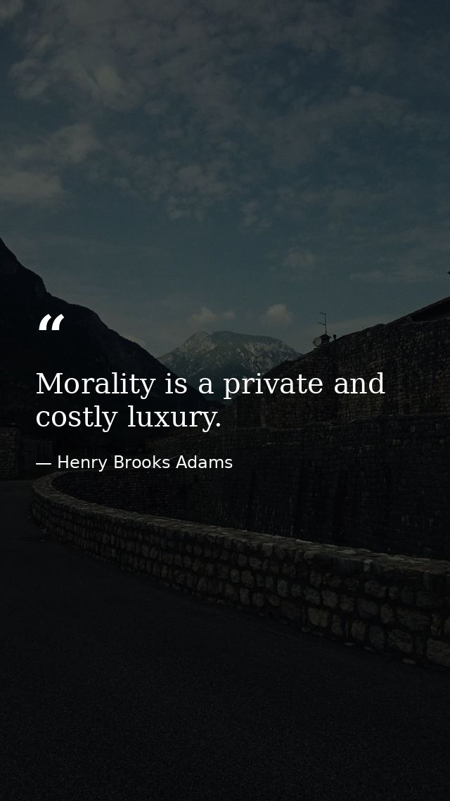 Morality is a private and costly luxury. — Henry Brooks Adams