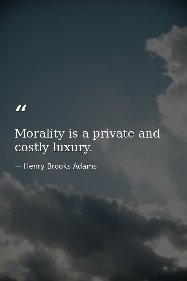 Morality is a private and costly luxury. — Henry Brooks Adams