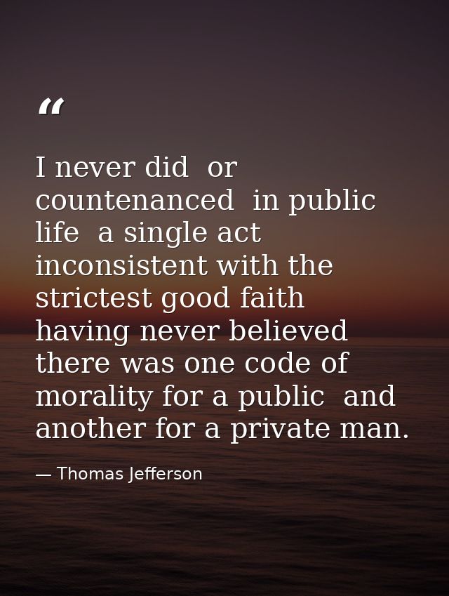 I never did  or countenanced  in public life  a single act inconsistent with the strictest good faith  having never beli — Thomas Jefferson
