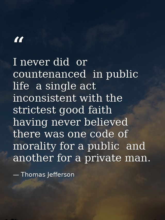 I never did  or countenanced  in public life  a single act inconsistent with the strictest good faith  having never beli — Thomas Jefferson