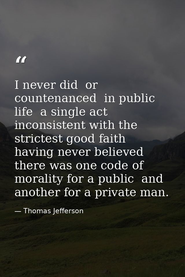 I never did  or countenanced  in public life  a single act inconsistent with the strictest good faith  having never beli — Thomas Jefferson