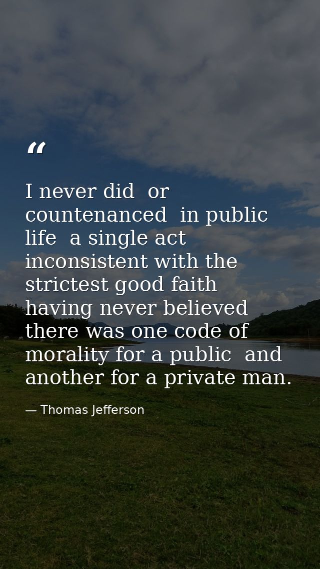I never did  or countenanced  in public life  a single act inconsistent with the strictest good faith  having never beli — Thomas Jefferson