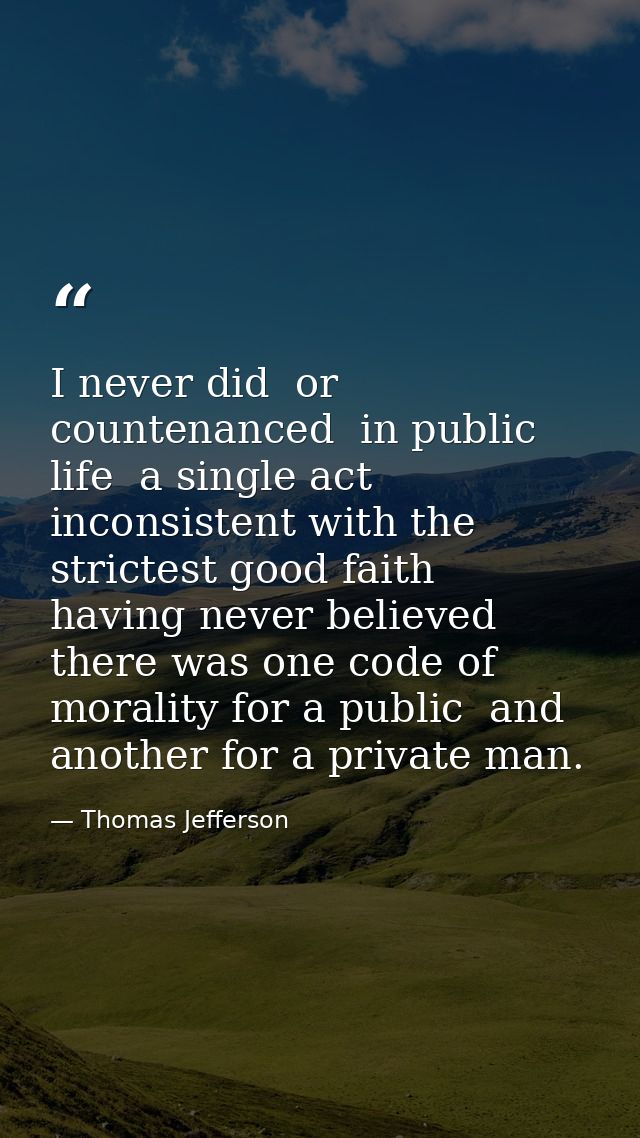 I never did  or countenanced  in public life  a single act inconsistent with the strictest good faith  having never beli — Thomas Jefferson