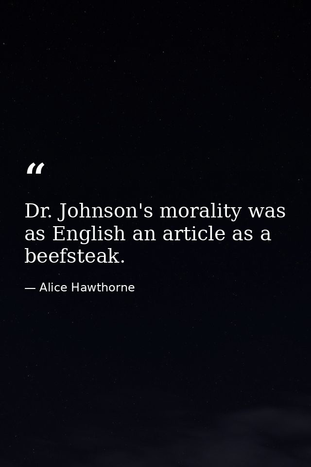 Dr. Johnson's morality was as English an article as a beefsteak. — Alice Hawthorne