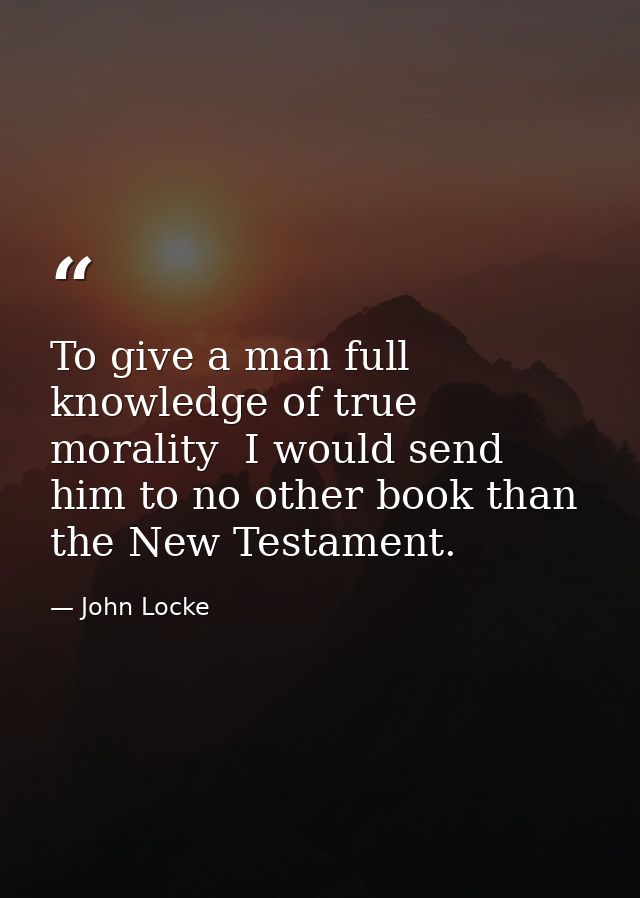 To give a man full knowledge of true morality  I would send him to no other book than the New Testament. — John Locke