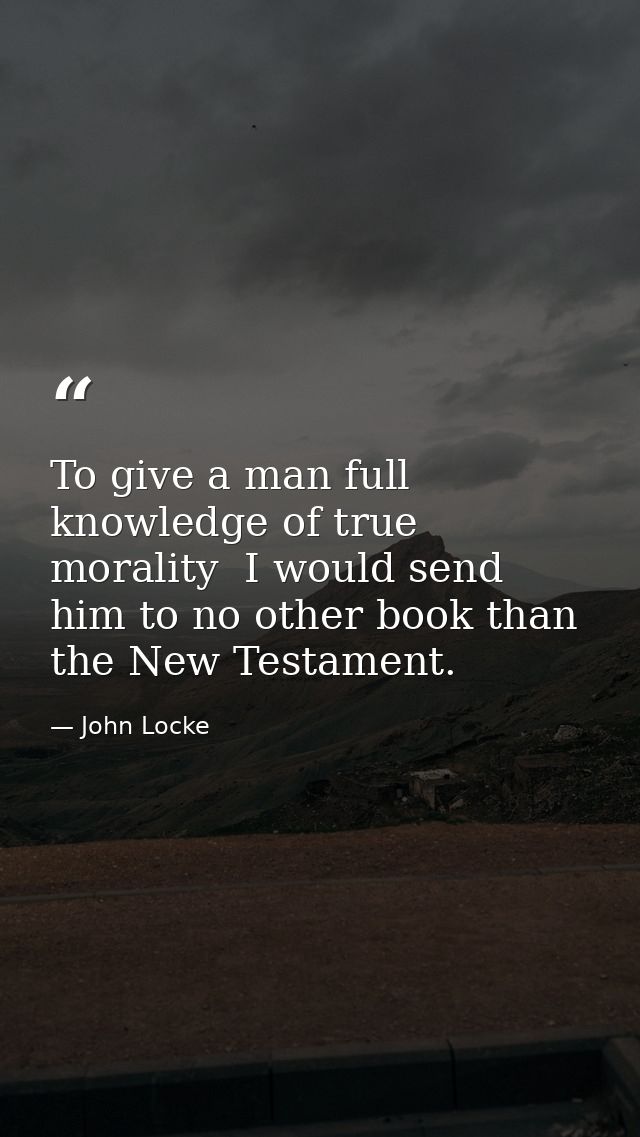 To give a man full knowledge of true morality  I would send him to no other book than the New Testament. — John Locke