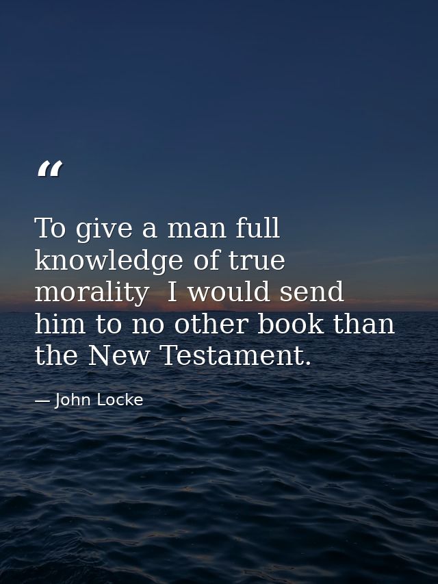 To give a man full knowledge of true morality  I would send him to no other book than the New Testament. — John Locke