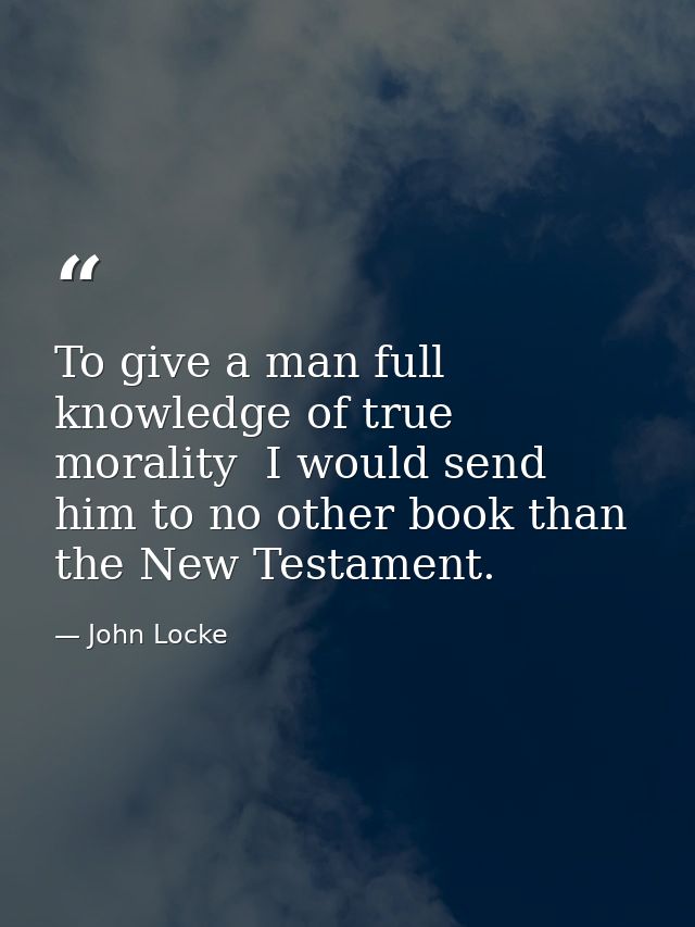 To give a man full knowledge of true morality  I would send him to no other book than the New Testament. — John Locke