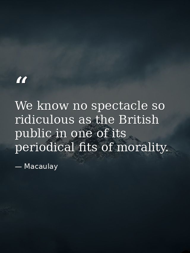 We know no spectacle so ridiculous as the British public in one of its periodical fits of morality. — Macaulay