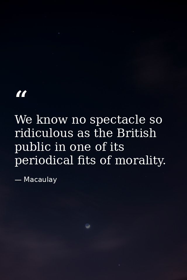 We know no spectacle so ridiculous as the British public in one of its periodical fits of morality. — Macaulay