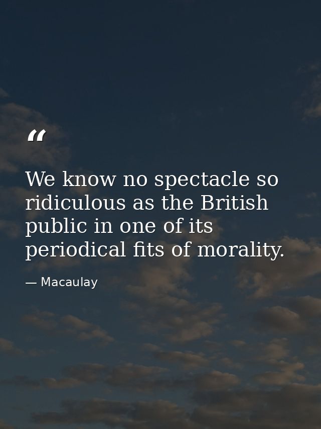 We know no spectacle so ridiculous as the British public in one of its periodical fits of morality. — Macaulay